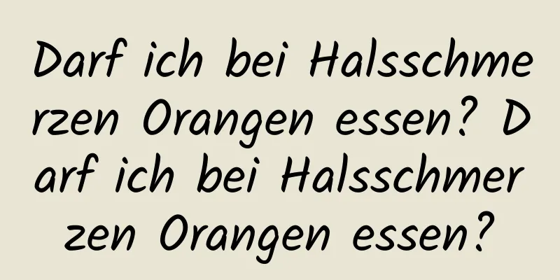 Darf ich bei Halsschmerzen Orangen essen? Darf ich bei Halsschmerzen Orangen essen?