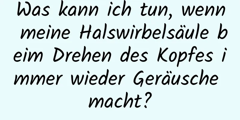 Was kann ich tun, wenn meine Halswirbelsäule beim Drehen des Kopfes immer wieder Geräusche macht?