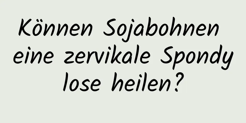 Können Sojabohnen eine zervikale Spondylose heilen?