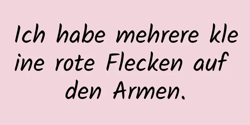 Ich habe mehrere kleine rote Flecken auf den Armen.