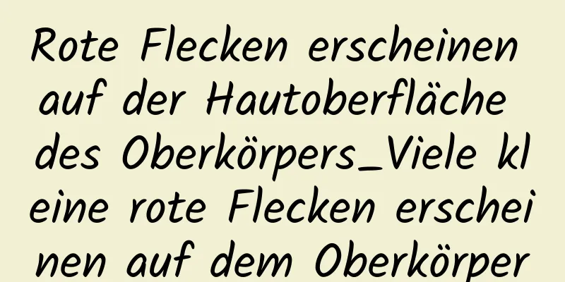 Rote Flecken erscheinen auf der Hautoberfläche des Oberkörpers_Viele kleine rote Flecken erscheinen auf dem Oberkörper