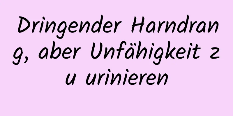 Dringender Harndrang, aber Unfähigkeit zu urinieren