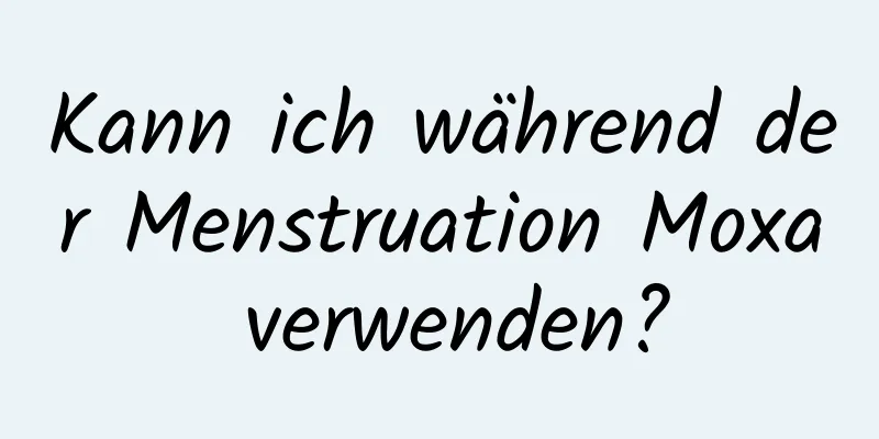 Kann ich während der Menstruation Moxa verwenden?
