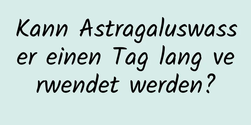 Kann Astragaluswasser einen Tag lang verwendet werden?