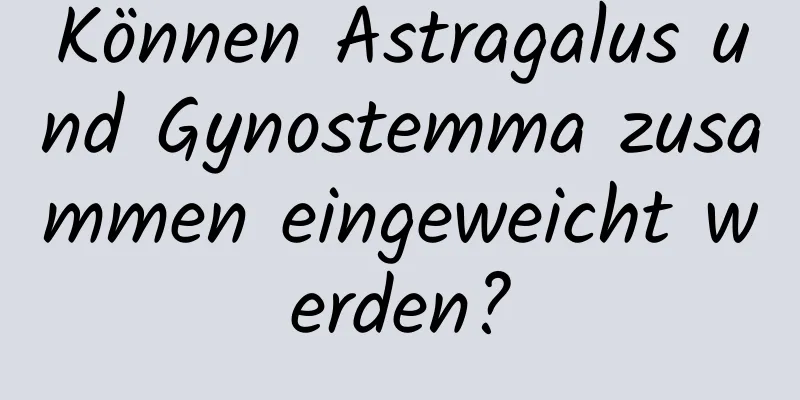 Können Astragalus und Gynostemma zusammen eingeweicht werden?