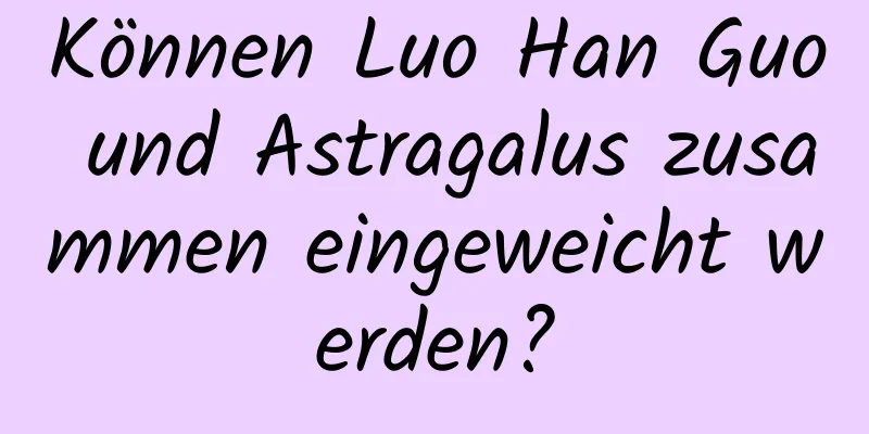 Können Luo Han Guo und Astragalus zusammen eingeweicht werden?