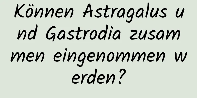 Können Astragalus und Gastrodia zusammen eingenommen werden?