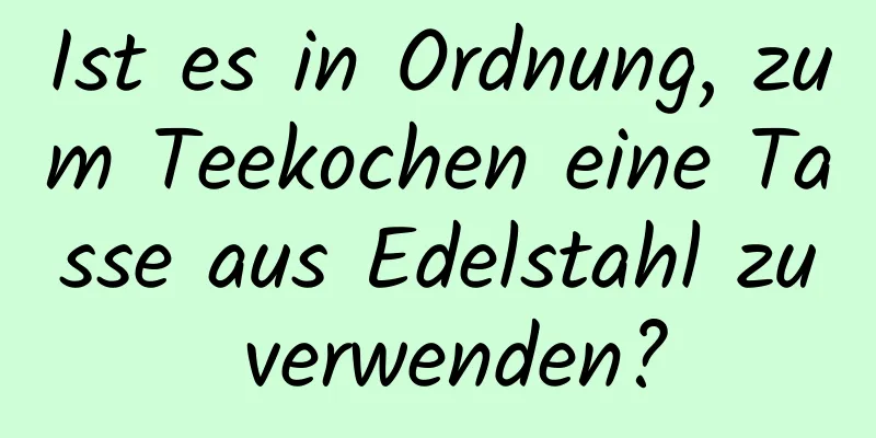 Ist es in Ordnung, zum Teekochen eine Tasse aus Edelstahl zu verwenden?