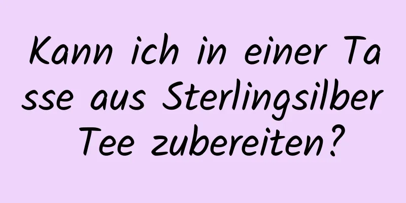 Kann ich in einer Tasse aus Sterlingsilber Tee zubereiten?