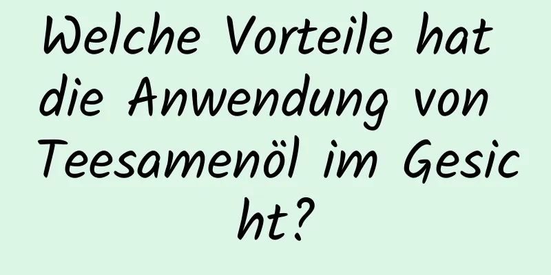 Welche Vorteile hat die Anwendung von Teesamenöl im Gesicht?