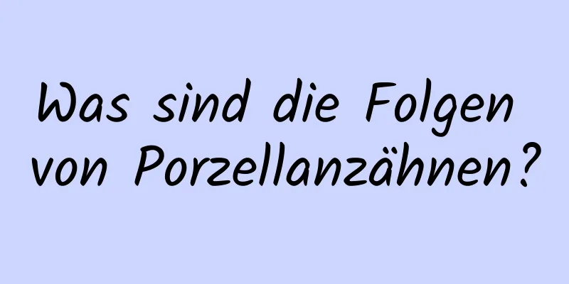 Was sind die Folgen von Porzellanzähnen?
