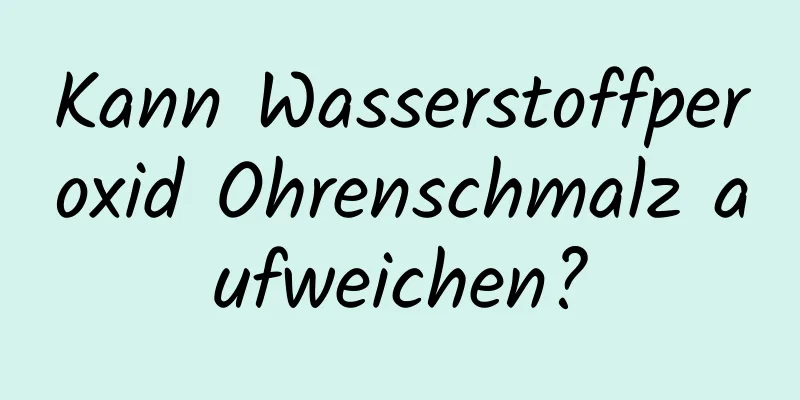 Kann Wasserstoffperoxid Ohrenschmalz aufweichen?