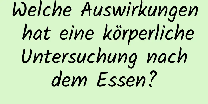 Welche Auswirkungen hat eine körperliche Untersuchung nach dem Essen?