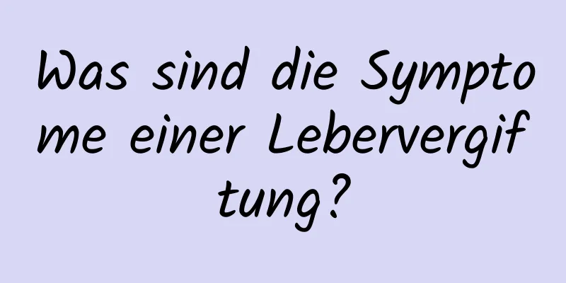 Was sind die Symptome einer Lebervergiftung?