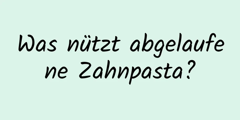 Was nützt abgelaufene Zahnpasta?