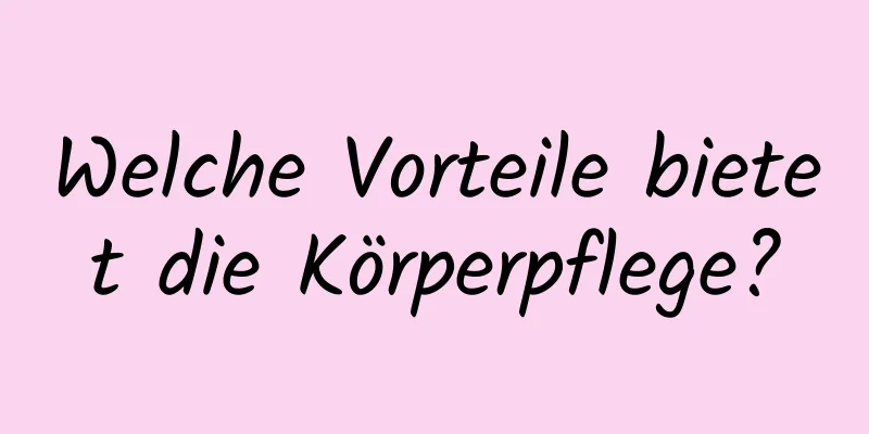 Welche Vorteile bietet die Körperpflege?
