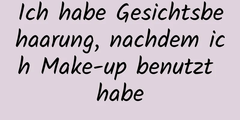 Ich habe Gesichtsbehaarung, nachdem ich Make-up benutzt habe