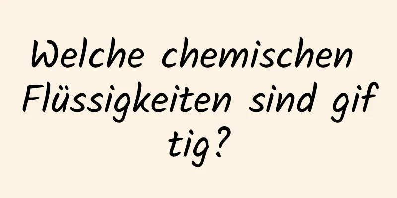Welche chemischen Flüssigkeiten sind giftig?