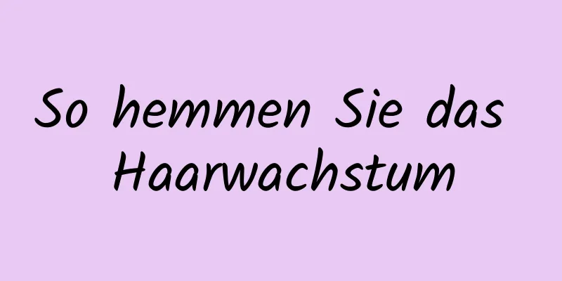 So hemmen Sie das Haarwachstum