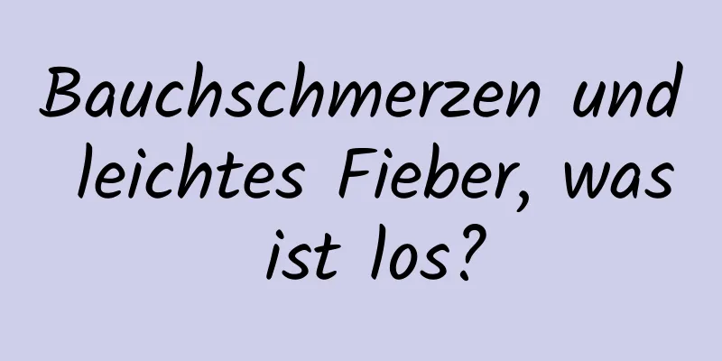 Bauchschmerzen und leichtes Fieber, was ist los?