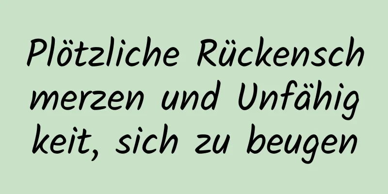Plötzliche Rückenschmerzen und Unfähigkeit, sich zu beugen
