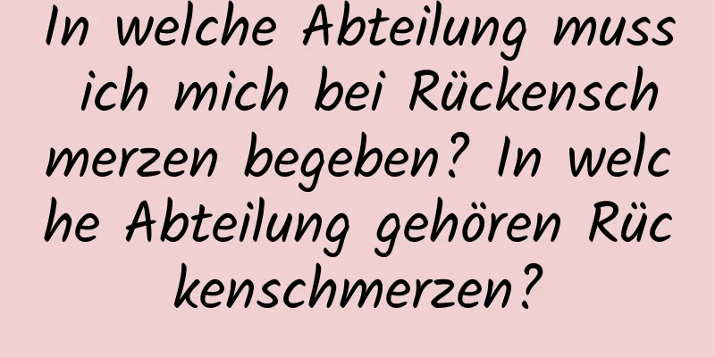 In welche Abteilung muss ich mich bei Rückenschmerzen begeben? In welche Abteilung gehören Rückenschmerzen?