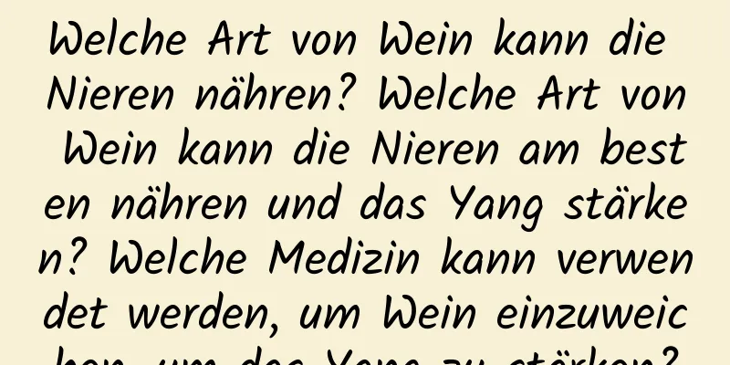 Welche Art von Wein kann die Nieren nähren? Welche Art von Wein kann die Nieren am besten nähren und das Yang stärken? Welche Medizin kann verwendet werden, um Wein einzuweichen, um das Yang zu stärken?