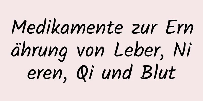 Medikamente zur Ernährung von Leber, Nieren, Qi und Blut