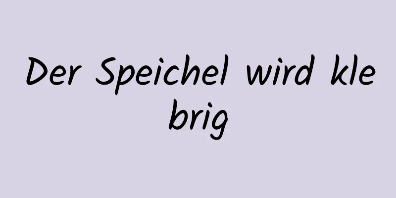 Der Speichel wird klebrig