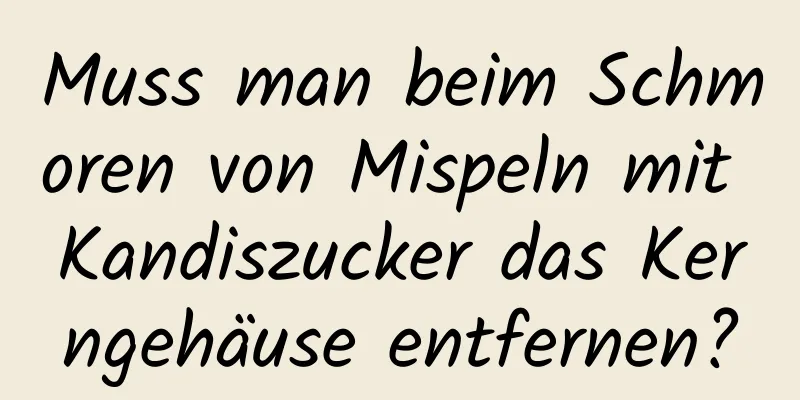 Muss man beim Schmoren von Mispeln mit Kandiszucker das Kerngehäuse entfernen?