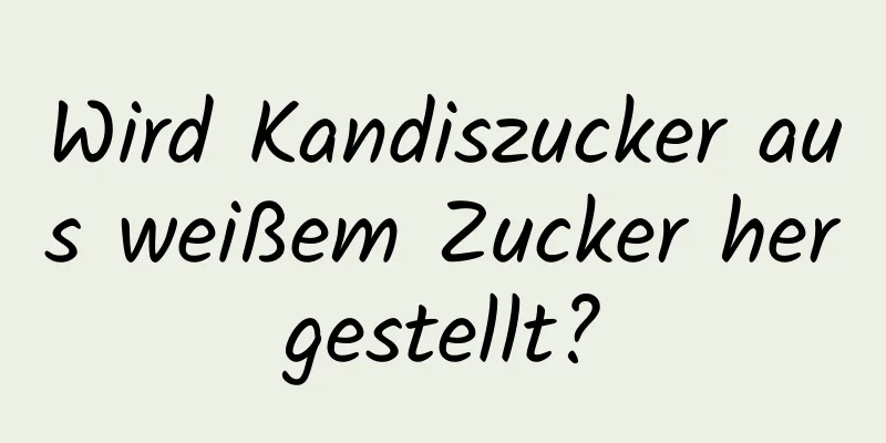Wird Kandiszucker aus weißem Zucker hergestellt?