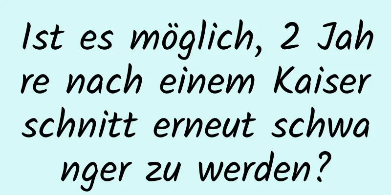 Ist es möglich, 2 Jahre nach einem Kaiserschnitt erneut schwanger zu werden?