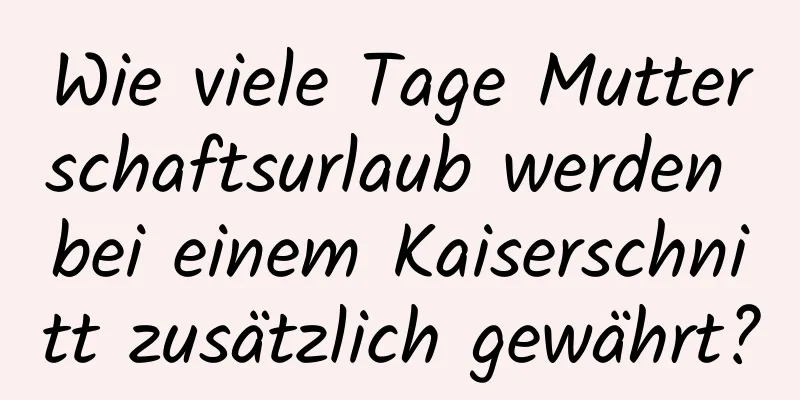 Wie viele Tage Mutterschaftsurlaub werden bei einem Kaiserschnitt zusätzlich gewährt?