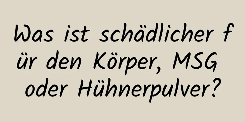 Was ist schädlicher für den Körper, MSG oder Hühnerpulver?