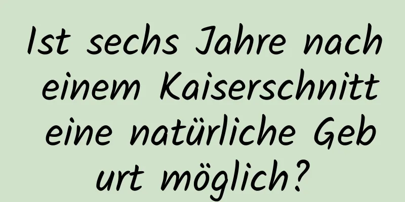 Ist sechs Jahre nach einem Kaiserschnitt eine natürliche Geburt möglich?