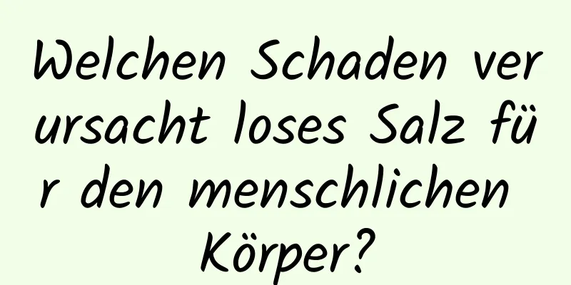 Welchen Schaden verursacht loses Salz für den menschlichen Körper?