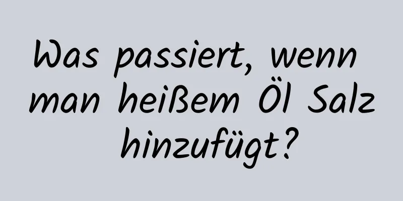 Was passiert, wenn man heißem Öl Salz hinzufügt?