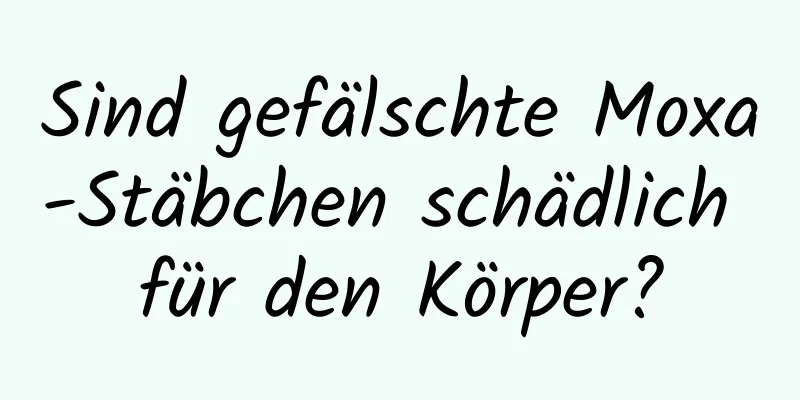Sind gefälschte Moxa-Stäbchen schädlich für den Körper?