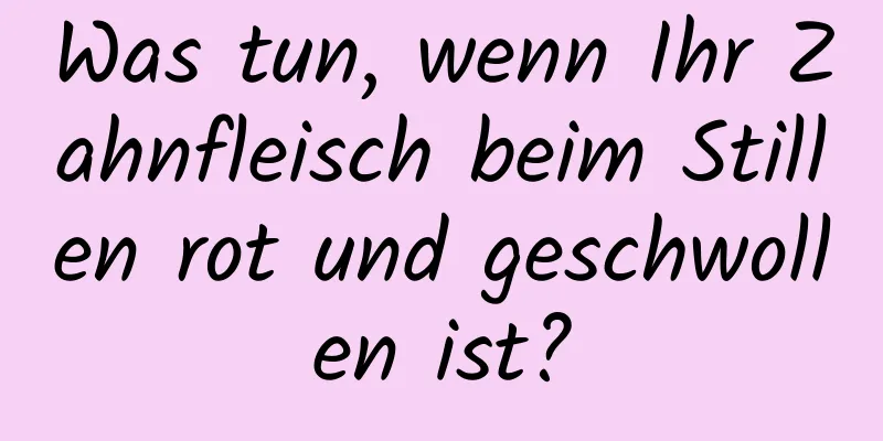 Was tun, wenn Ihr Zahnfleisch beim Stillen rot und geschwollen ist?