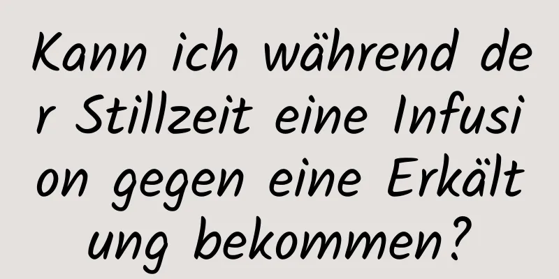 Kann ich während der Stillzeit eine Infusion gegen eine Erkältung bekommen?
