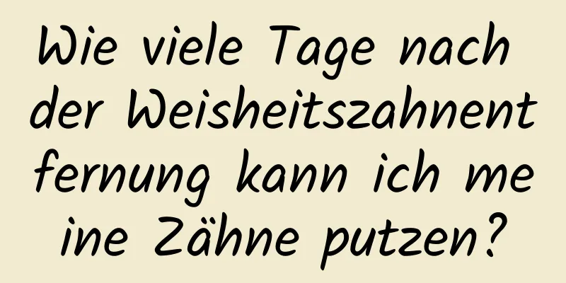 Wie viele Tage nach der Weisheitszahnentfernung kann ich meine Zähne putzen?