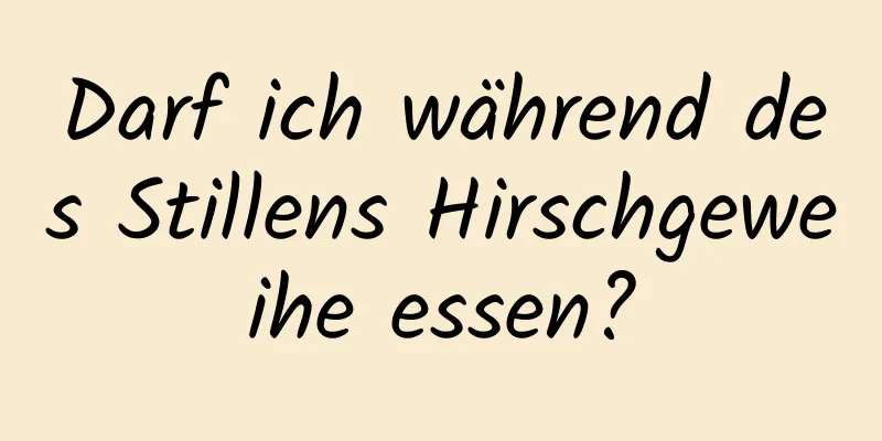 Darf ich während des Stillens Hirschgeweihe essen?