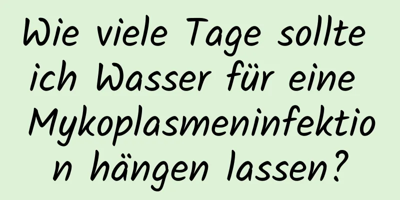 Wie viele Tage sollte ich Wasser für eine Mykoplasmeninfektion hängen lassen?