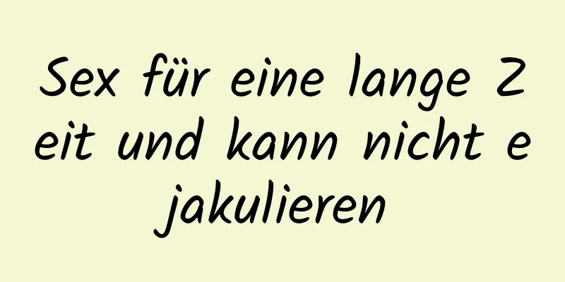 Sex für eine lange Zeit und kann nicht ejakulieren