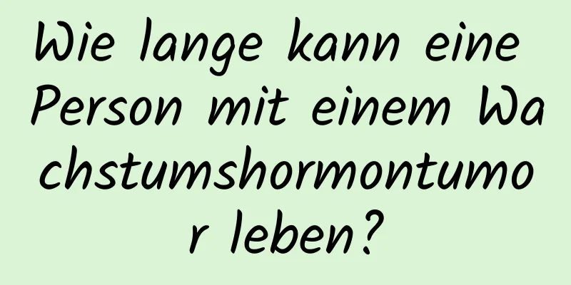 Wie lange kann eine Person mit einem Wachstumshormontumor leben?
