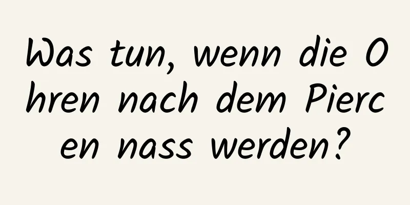 Was tun, wenn die Ohren nach dem Piercen nass werden?