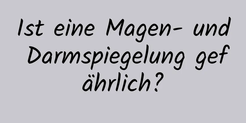 Ist eine Magen- und Darmspiegelung gefährlich?