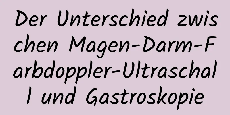 Der Unterschied zwischen Magen-Darm-Farbdoppler-Ultraschall und Gastroskopie