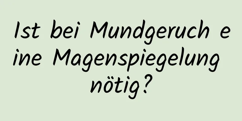Ist bei Mundgeruch eine Magenspiegelung nötig?