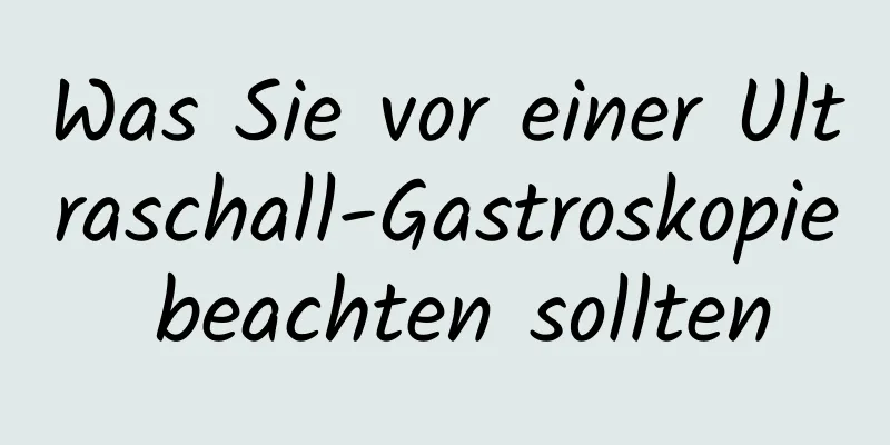 Was Sie vor einer Ultraschall-Gastroskopie beachten sollten